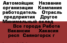 Автомойщик › Название организации ­ Компания-работодатель › Отрасль предприятия ­ Другое › Минимальный оклад ­ 15 000 - Все города Работа » Вакансии   . Хакасия респ.,Саяногорск г.